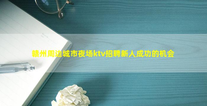 赣州周边城市夜场ktv招聘新人成功的机会