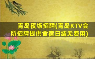 青岛夜场招聘(青岛KTV会所招聘提供食宿日结无费用)